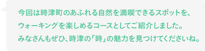 今回は時津町のあふれる自然を満喫できるスポットを、ウォーキングを楽しめるコースとしてご紹介しました。みなさんもぜひ、時津の「時」の魅力を見つけてくださいね。