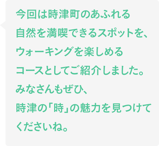 今回は時津町のあふれる自然を満喫できるスポットを、ウォーキングを楽しめるコースとしてご紹介しました。みなさんもぜひ、時津の「時」の魅力を見つけてくださいね。