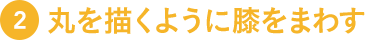 2.丸を描くように膝をまわす